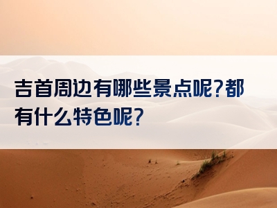 吉首周边有哪些景点呢？都有什么特色呢？