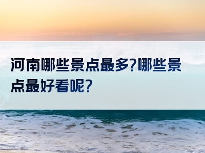 河南哪些景点最多？哪些景点最好看呢？