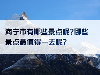 海宁市有哪些景点呢？哪些景点最值得一去呢？