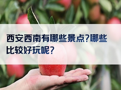 西安西南有哪些景点？哪些比较好玩呢？