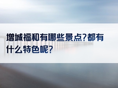 增城福和有哪些景点？都有什么特色呢？