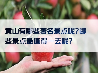 黄山有哪些著名景点呢？哪些景点最值得一去呢？