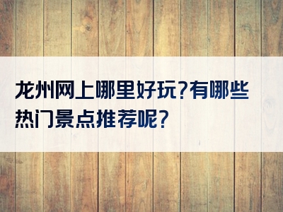 龙州网上哪里好玩？有哪些热门景点推荐呢？