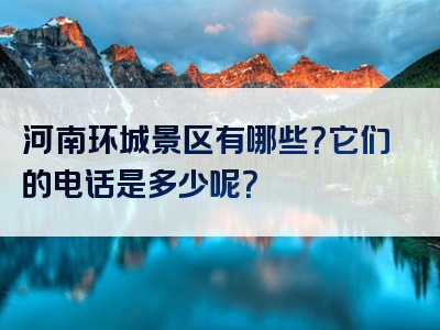 河南环城景区有哪些？它们的电话是多少呢？