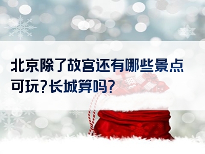 北京除了故宫还有哪些景点可玩？长城算吗？