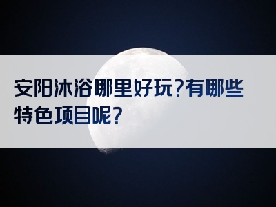 安阳沐浴哪里好玩？有哪些特色项目呢？