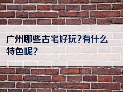 广州哪些古宅好玩？有什么特色呢？