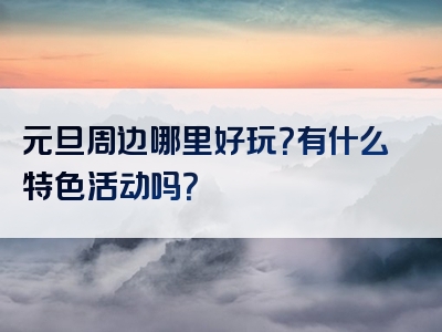 元旦周边哪里好玩？有什么特色活动吗？