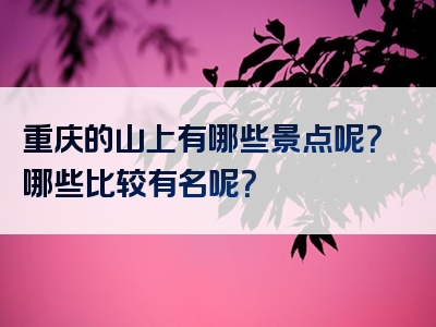 重庆的山上有哪些景点呢？哪些比较有名呢？