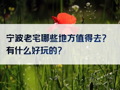 宁波老宅哪些地方值得去？有什么好玩的？