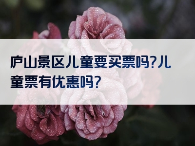 庐山景区儿童要买票吗？儿童票有优惠吗？