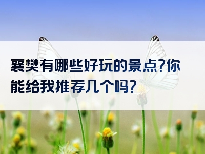 襄樊有哪些好玩的景点？你能给我推荐几个吗？