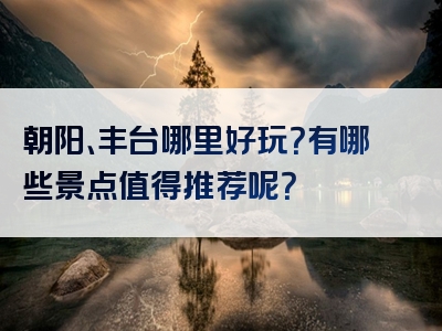 朝阳、丰台哪里好玩？有哪些景点值得推荐呢？