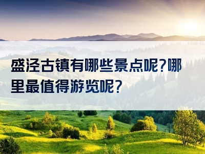 盛泾古镇有哪些景点呢？哪里最值得游览呢？