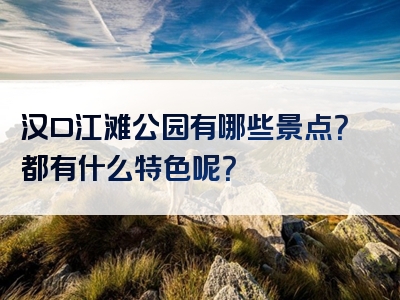 汉口江滩公园有哪些景点？都有什么特色呢？