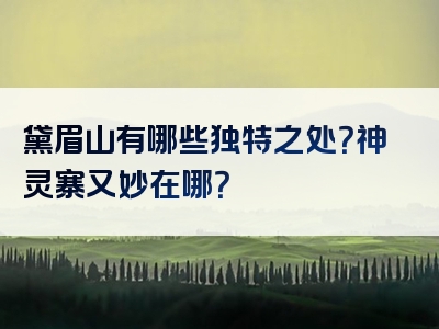 黛眉山有哪些独特之处？神灵寨又妙在哪？