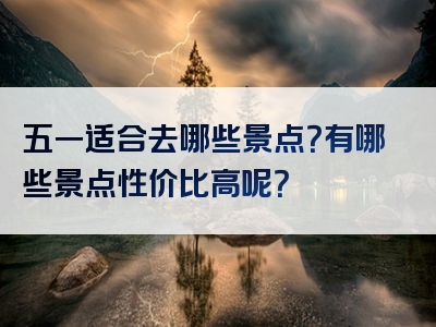 五一适合去哪些景点？有哪些景点性价比高呢？