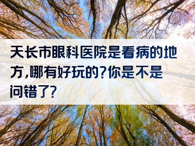 天长市眼科医院是看病的地方，哪有好玩的？你是不是问错了？