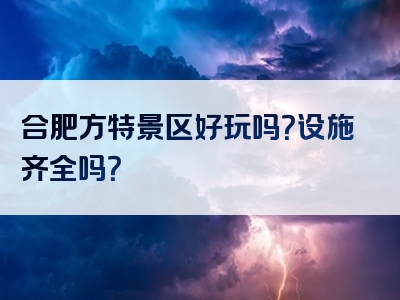 合肥方特景区好玩吗？设施齐全吗？
