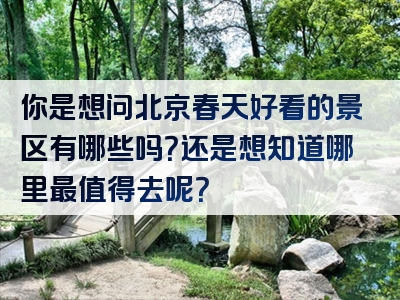 你是想问北京春天好看的景区有哪些吗？还是想知道哪里最值得去呢？