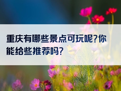 重庆有哪些景点可玩呢？你能给些推荐吗？