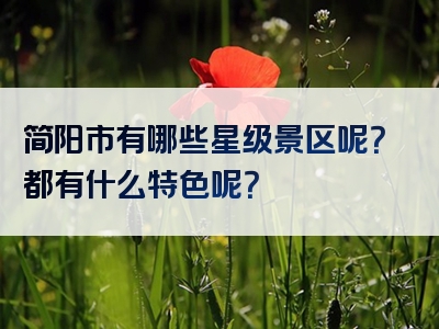 简阳市有哪些星级景区呢？都有什么特色呢？