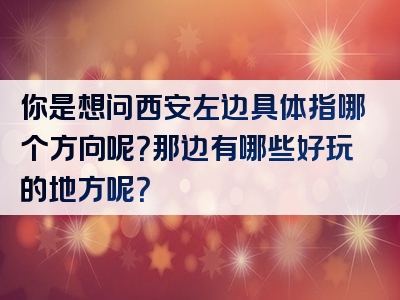你是想问西安左边具体指哪个方向呢？那边有哪些好玩的地方呢？