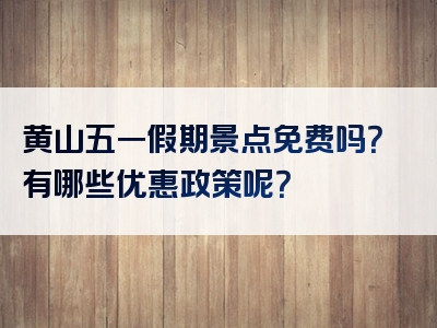 黄山五一假期景点免费吗？有哪些优惠政策呢？