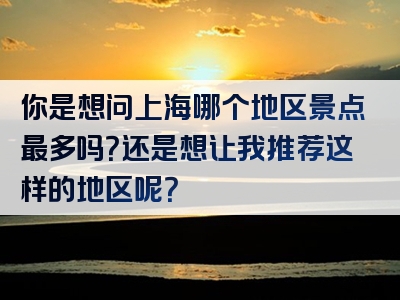 你是想问上海哪个地区景点最多吗？还是想让我推荐这样的地区呢？
