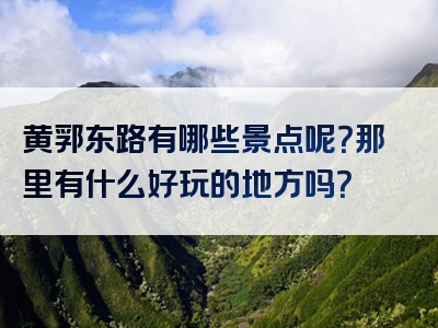 黄郛东路有哪些景点呢？那里有什么好玩的地方吗？
