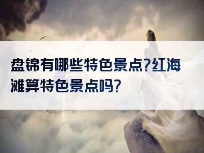 盘锦有哪些特色景点？红海滩算特色景点吗？