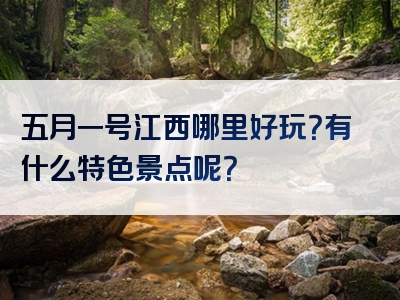 五月一号江西哪里好玩？有什么特色景点呢？