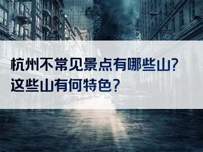 杭州不常见景点有哪些山？这些山有何特色？
