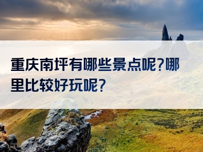 重庆南坪有哪些景点呢？哪里比较好玩呢？
