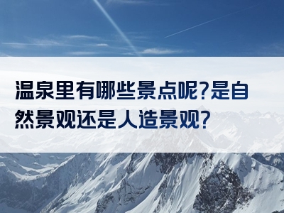 温泉里有哪些景点呢？是自然景观还是人造景观？