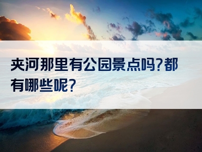 夹河那里有公园景点吗？都有哪些呢？