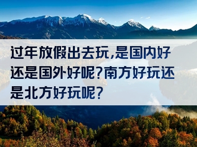 过年放假出去玩，是国内好还是国外好呢？南方好玩还是北方好玩呢？