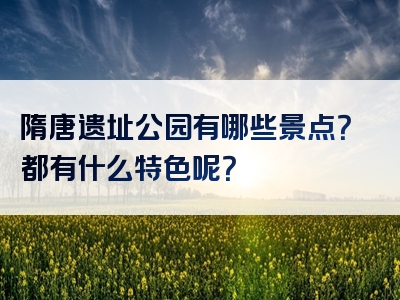 隋唐遗址公园有哪些景点？都有什么特色呢？