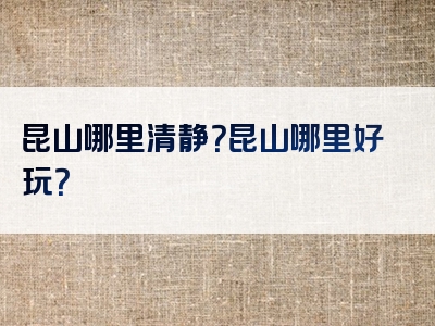 昆山哪里清静？昆山哪里好玩？