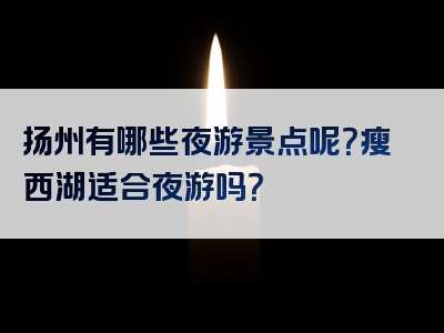 扬州有哪些夜游景点呢？瘦西湖适合夜游吗？