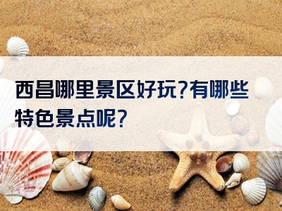 西昌哪里景区好玩？有哪些特色景点呢？