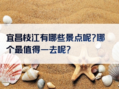 宜昌枝江有哪些景点呢？哪个最值得一去呢？