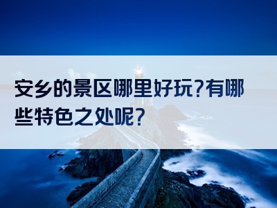 安乡的景区哪里好玩？有哪些特色之处呢？