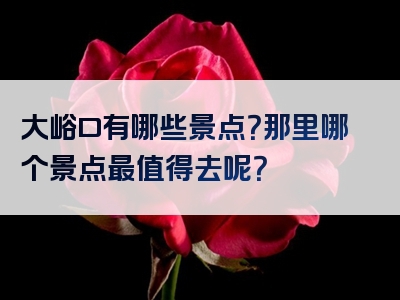 大峪口有哪些景点？那里哪个景点最值得去呢？