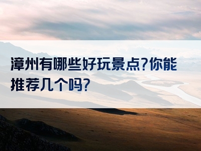 漳州有哪些好玩景点？你能推荐几个吗？