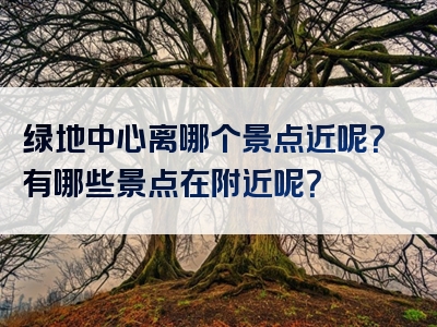 绿地中心离哪个景点近呢？有哪些景点在附近呢？