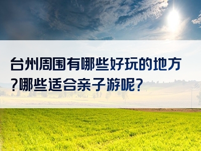 台州周围有哪些好玩的地方？哪些适合亲子游呢？