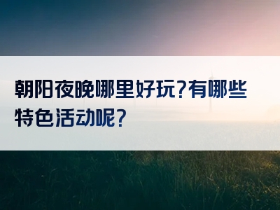 朝阳夜晚哪里好玩？有哪些特色活动呢？