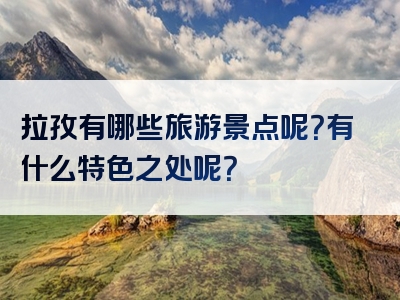 拉孜有哪些旅游景点呢？有什么特色之处呢？