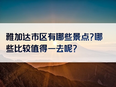 雅加达市区有哪些景点？哪些比较值得一去呢？